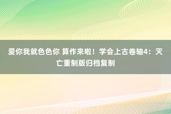 爱你我就色色你 算作来啦！学会上古卷轴4：灭亡重制版归档复制