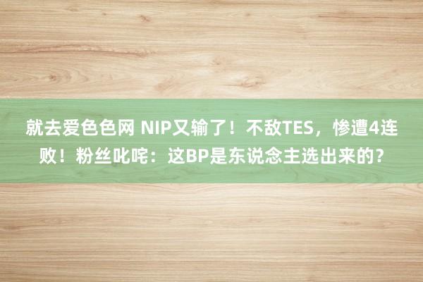 就去爱色色网 NIP又输了！不敌TES，惨遭4连败！粉丝叱咤：这BP是东说念主选出来的？