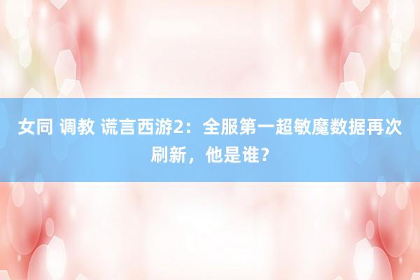 女同 调教 谎言西游2：全服第一超敏魔数据再次刷新，他是谁？