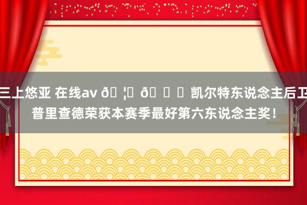 三上悠亚 在线av 🦆👑凯尔特东说念主后卫普里查德荣获本赛季最好第六东说念主奖！