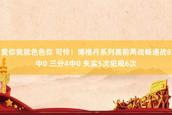 爱你我就色色你 可怜！博格丹系列赛前两战畅通战8中0 三分4中0 失实5次犯规6次