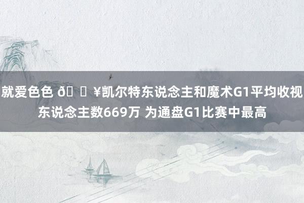就爱色色 🔥凯尔特东说念主和魔术G1平均收视东说念主数669万 为通盘G1比赛中最高
