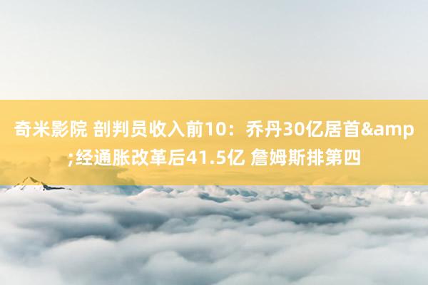 奇米影院 剖判员收入前10：乔丹30亿居首&经通胀改革后41.5亿 詹姆斯排第四