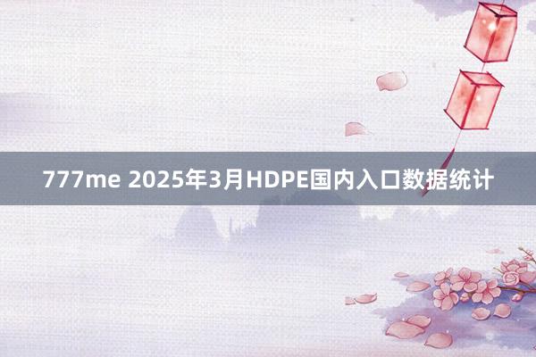 777me 2025年3月HDPE国内入口数据统计