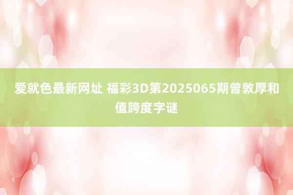 爱就色最新网址 福彩3D第2025065期曾敦厚和值跨度字谜