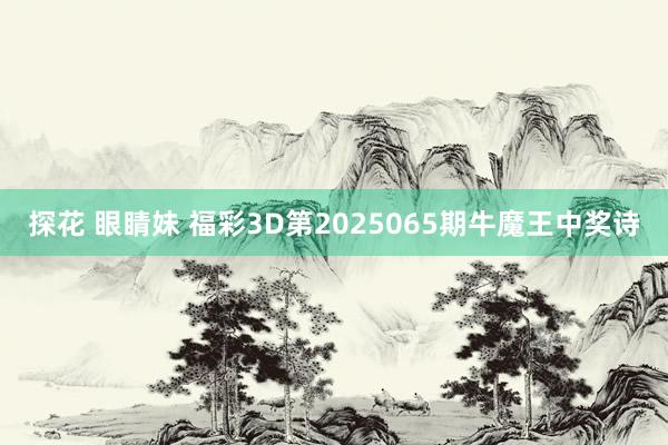 探花 眼睛妹 福彩3D第2025065期牛魔王中奖诗