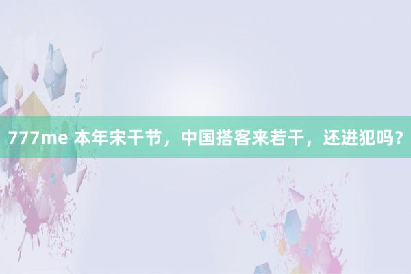 777me 本年宋干节，中国搭客来若干，还进犯吗？