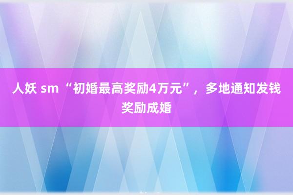 人妖 sm “初婚最高奖励4万元”，多地通知发钱奖励成婚