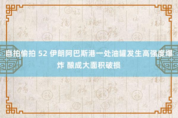 自拍偷拍 52 伊朗阿巴斯港一处油罐发生高强度爆炸 酿成大面积破损