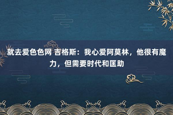 就去爱色色网 吉格斯：我心爱阿莫林，他很有魔力，但需要时代和匡助