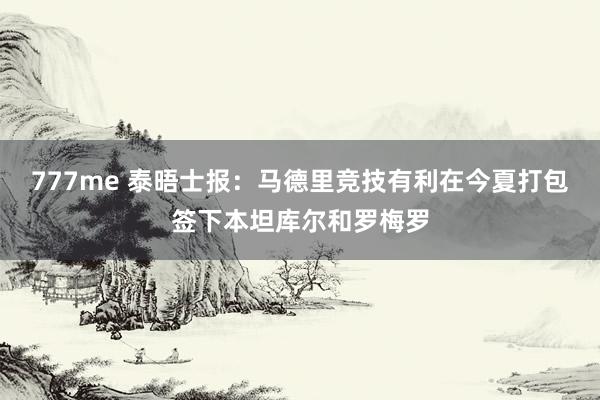 777me 泰晤士报：马德里竞技有利在今夏打包签下本坦库尔和罗梅罗