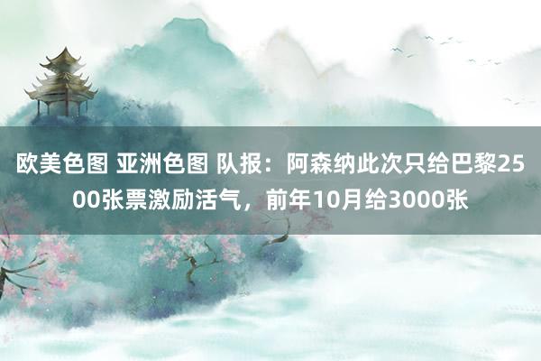 欧美色图 亚洲色图 队报：阿森纳此次只给巴黎2500张票激励活气，前年10月给3000张