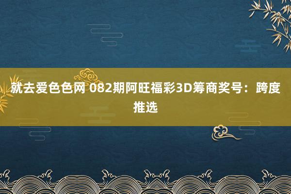 就去爱色色网 082期阿旺福彩3D筹商奖号：跨度推选