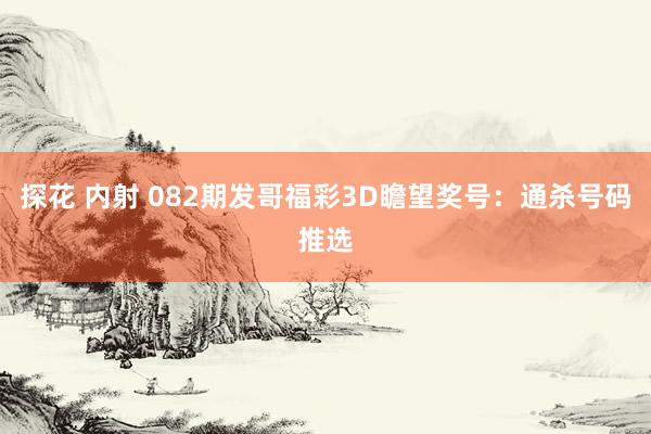 探花 内射 082期发哥福彩3D瞻望奖号：通杀号码推选